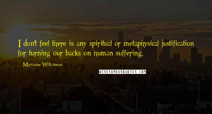 Marianne Williamson Quotes: I don't feel there is any spiritual or metaphysical justification for turning our backs on human suffering.