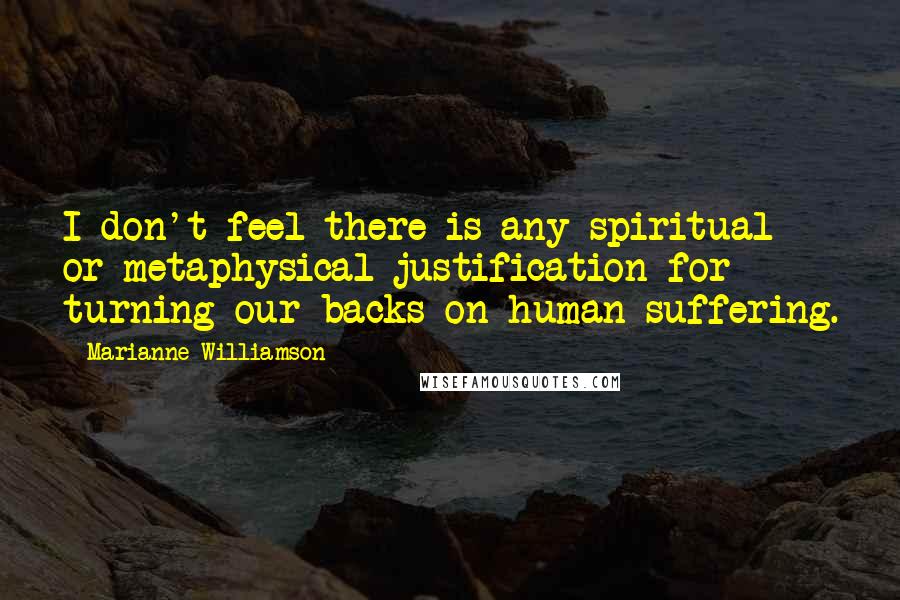 Marianne Williamson Quotes: I don't feel there is any spiritual or metaphysical justification for turning our backs on human suffering.