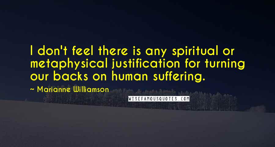 Marianne Williamson Quotes: I don't feel there is any spiritual or metaphysical justification for turning our backs on human suffering.