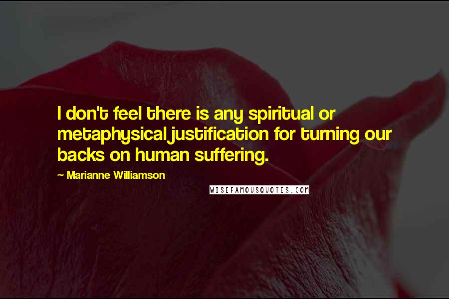 Marianne Williamson Quotes: I don't feel there is any spiritual or metaphysical justification for turning our backs on human suffering.