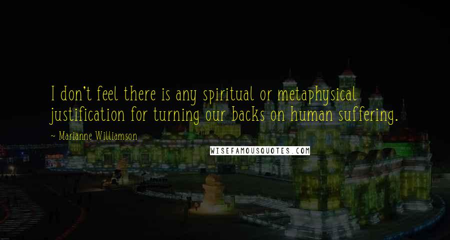 Marianne Williamson Quotes: I don't feel there is any spiritual or metaphysical justification for turning our backs on human suffering.