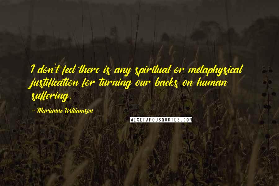 Marianne Williamson Quotes: I don't feel there is any spiritual or metaphysical justification for turning our backs on human suffering.