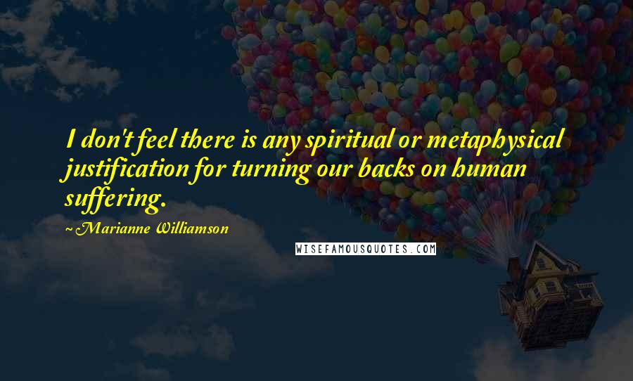 Marianne Williamson Quotes: I don't feel there is any spiritual or metaphysical justification for turning our backs on human suffering.
