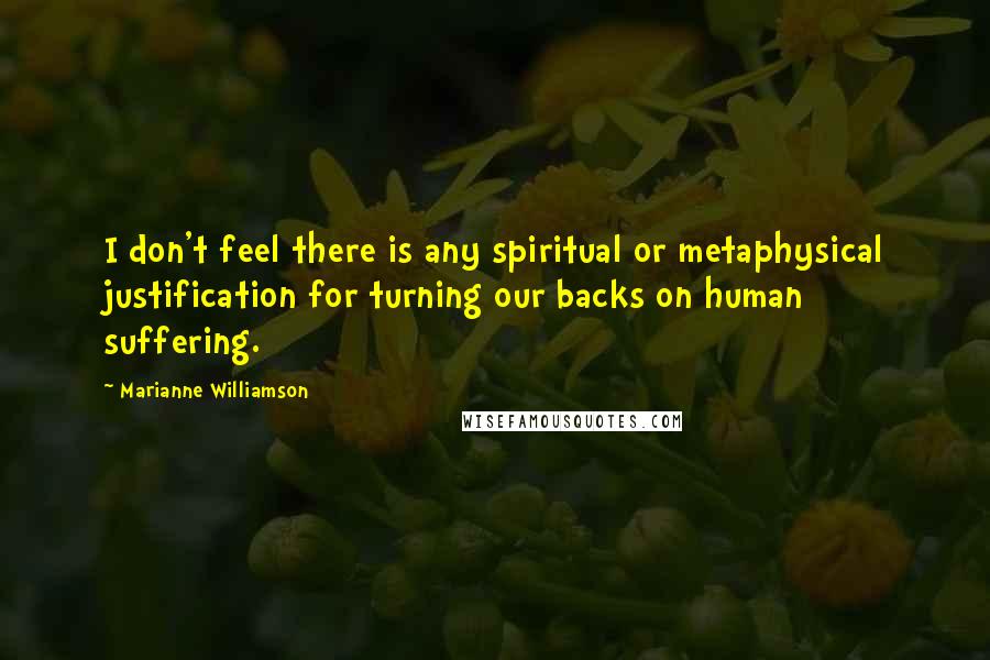 Marianne Williamson Quotes: I don't feel there is any spiritual or metaphysical justification for turning our backs on human suffering.