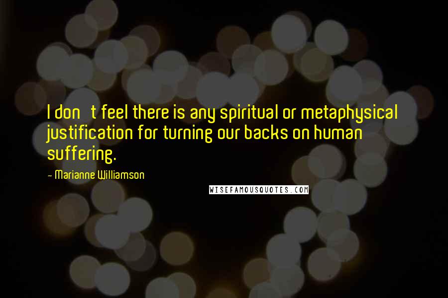 Marianne Williamson Quotes: I don't feel there is any spiritual or metaphysical justification for turning our backs on human suffering.