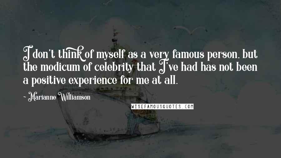 Marianne Williamson Quotes: I don't think of myself as a very famous person, but the modicum of celebrity that I've had has not been a positive experience for me at all.