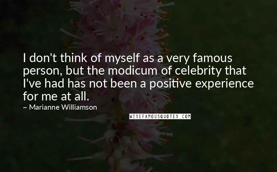 Marianne Williamson Quotes: I don't think of myself as a very famous person, but the modicum of celebrity that I've had has not been a positive experience for me at all.