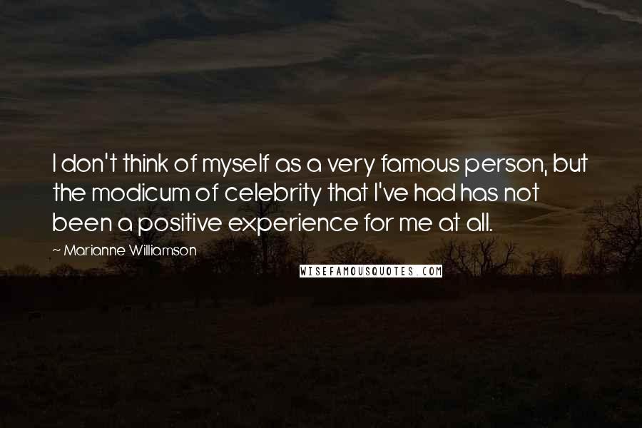 Marianne Williamson Quotes: I don't think of myself as a very famous person, but the modicum of celebrity that I've had has not been a positive experience for me at all.