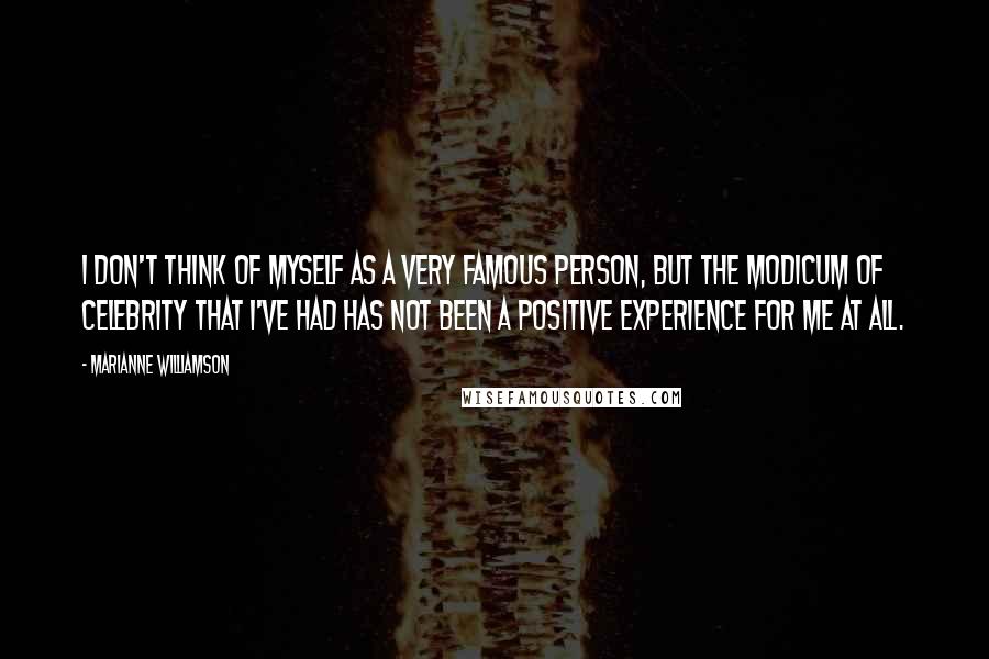 Marianne Williamson Quotes: I don't think of myself as a very famous person, but the modicum of celebrity that I've had has not been a positive experience for me at all.