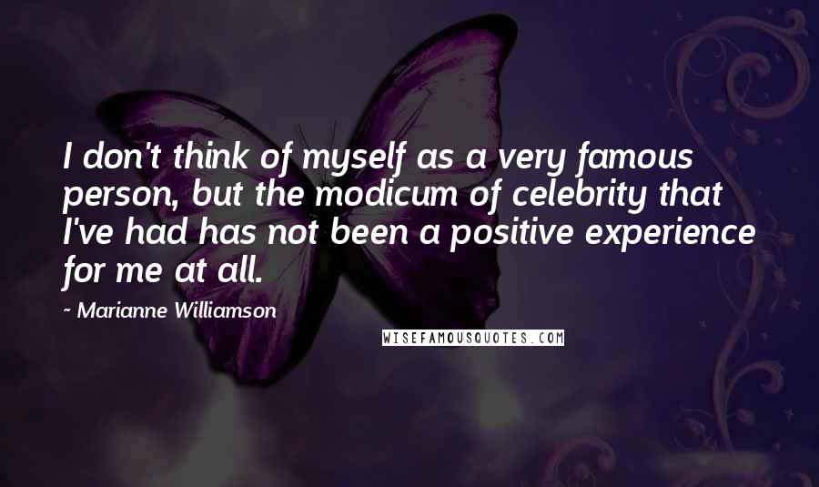 Marianne Williamson Quotes: I don't think of myself as a very famous person, but the modicum of celebrity that I've had has not been a positive experience for me at all.