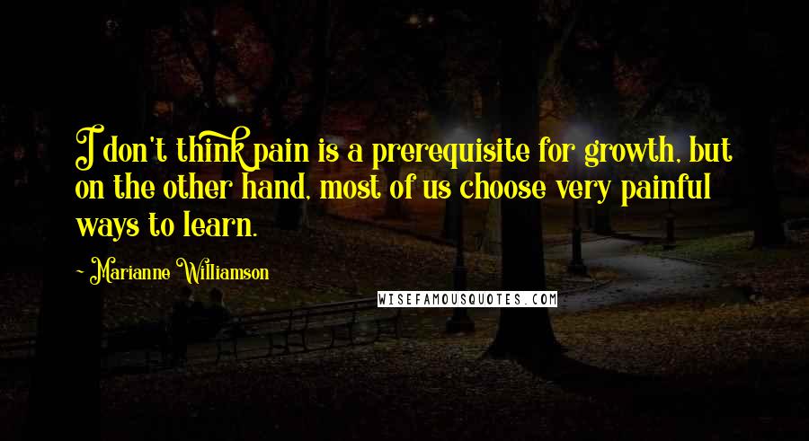 Marianne Williamson Quotes: I don't think pain is a prerequisite for growth, but on the other hand, most of us choose very painful ways to learn.