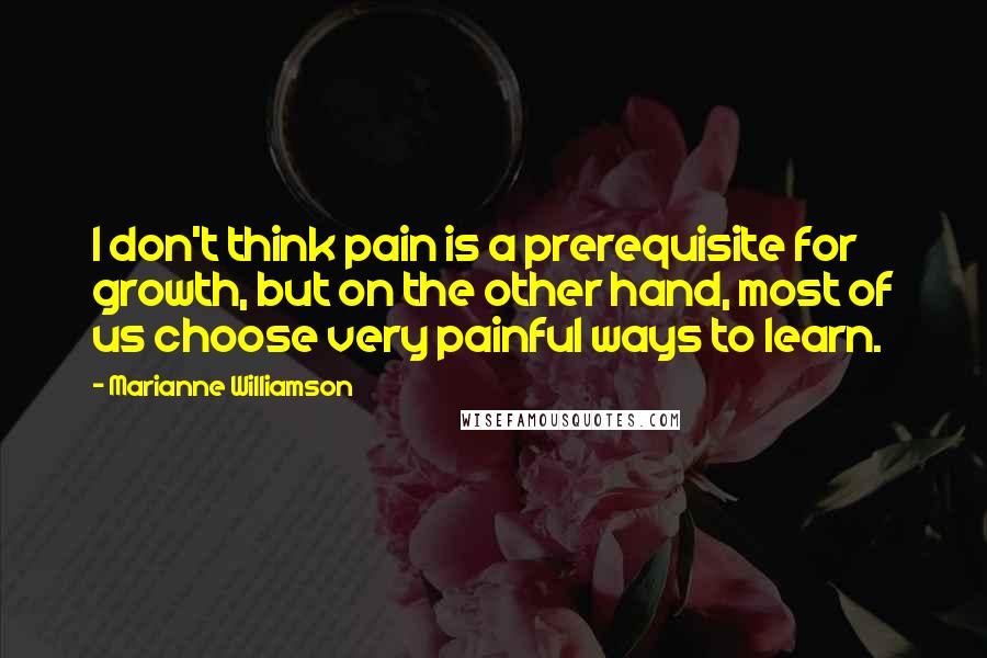 Marianne Williamson Quotes: I don't think pain is a prerequisite for growth, but on the other hand, most of us choose very painful ways to learn.