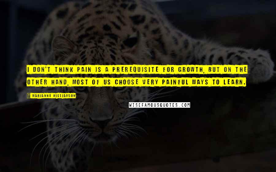 Marianne Williamson Quotes: I don't think pain is a prerequisite for growth, but on the other hand, most of us choose very painful ways to learn.