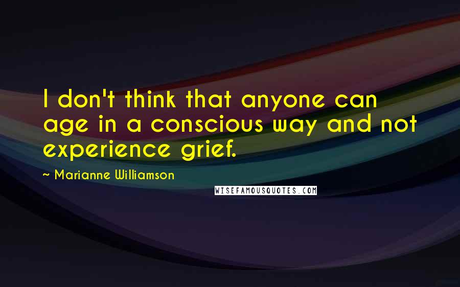 Marianne Williamson Quotes: I don't think that anyone can age in a conscious way and not experience grief.