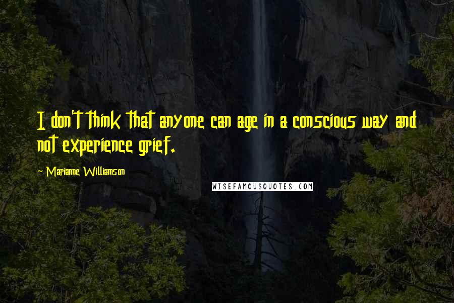 Marianne Williamson Quotes: I don't think that anyone can age in a conscious way and not experience grief.