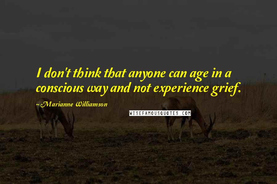 Marianne Williamson Quotes: I don't think that anyone can age in a conscious way and not experience grief.