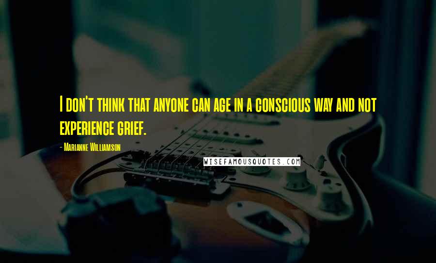 Marianne Williamson Quotes: I don't think that anyone can age in a conscious way and not experience grief.