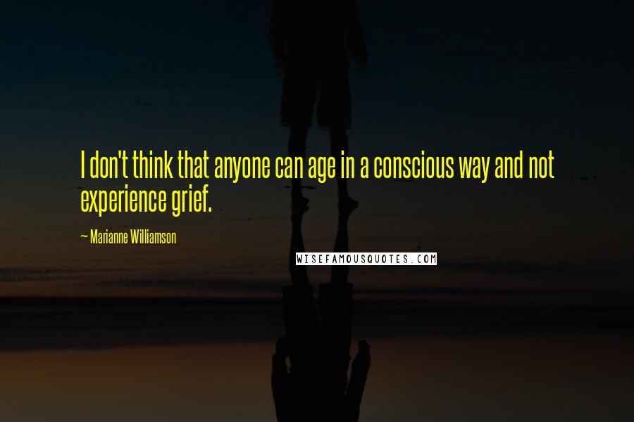 Marianne Williamson Quotes: I don't think that anyone can age in a conscious way and not experience grief.