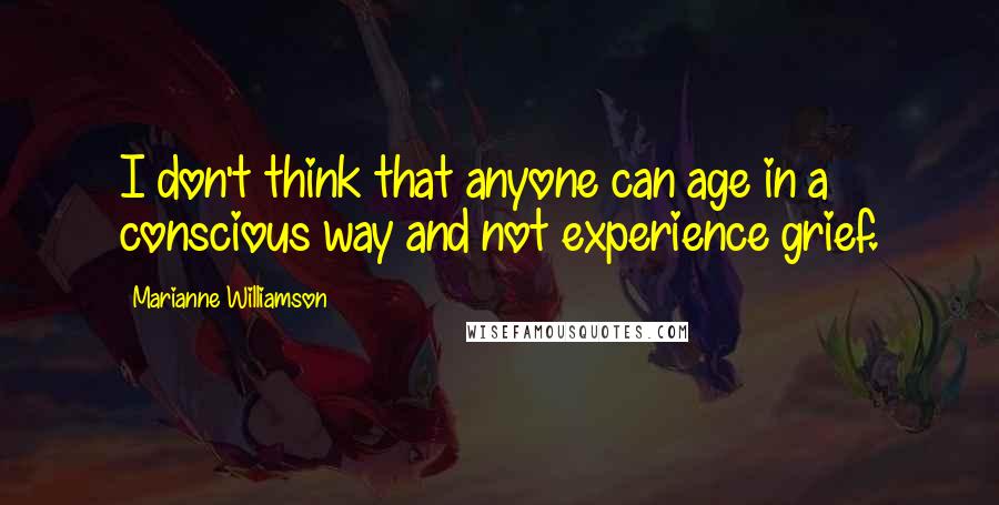 Marianne Williamson Quotes: I don't think that anyone can age in a conscious way and not experience grief.