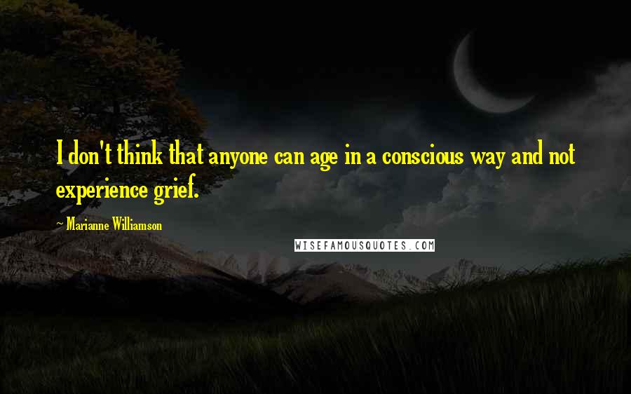 Marianne Williamson Quotes: I don't think that anyone can age in a conscious way and not experience grief.