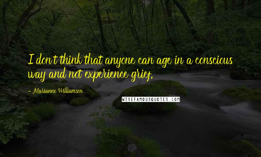 Marianne Williamson Quotes: I don't think that anyone can age in a conscious way and not experience grief.