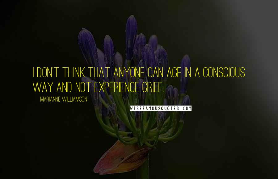 Marianne Williamson Quotes: I don't think that anyone can age in a conscious way and not experience grief.