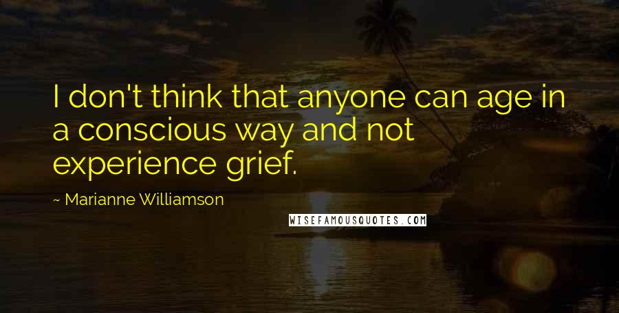 Marianne Williamson Quotes: I don't think that anyone can age in a conscious way and not experience grief.