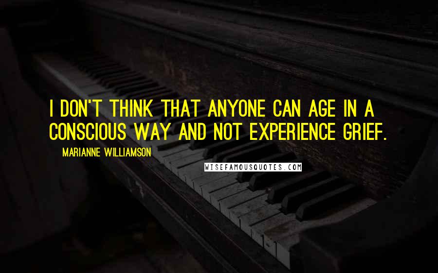 Marianne Williamson Quotes: I don't think that anyone can age in a conscious way and not experience grief.