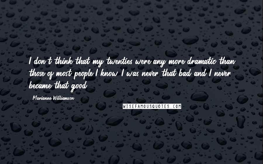 Marianne Williamson Quotes: I don't think that my twenties were any more dramatic than those of most people I know. I was never that bad and I never became that good.