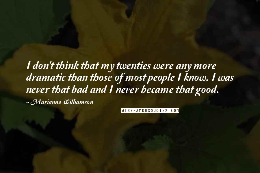 Marianne Williamson Quotes: I don't think that my twenties were any more dramatic than those of most people I know. I was never that bad and I never became that good.