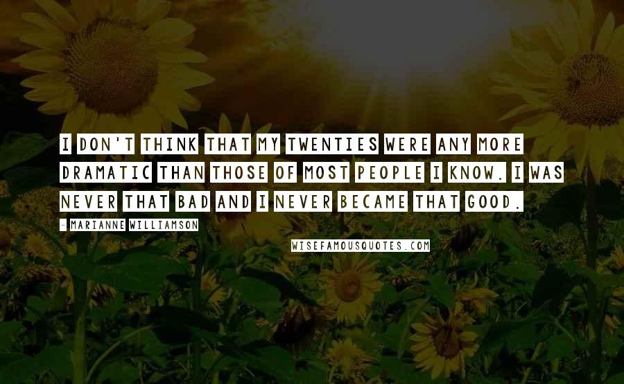 Marianne Williamson Quotes: I don't think that my twenties were any more dramatic than those of most people I know. I was never that bad and I never became that good.