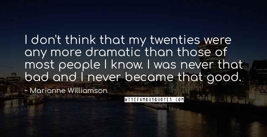 Marianne Williamson Quotes: I don't think that my twenties were any more dramatic than those of most people I know. I was never that bad and I never became that good.