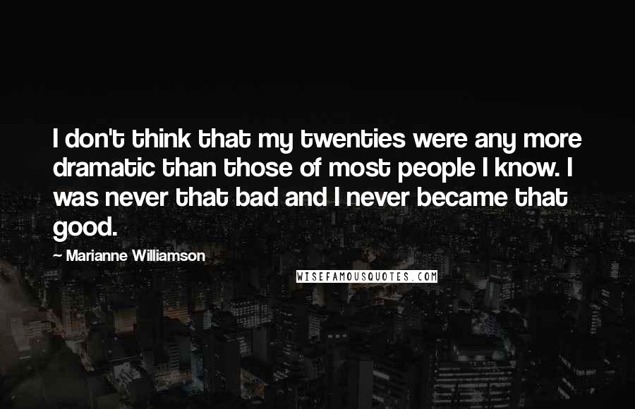 Marianne Williamson Quotes: I don't think that my twenties were any more dramatic than those of most people I know. I was never that bad and I never became that good.