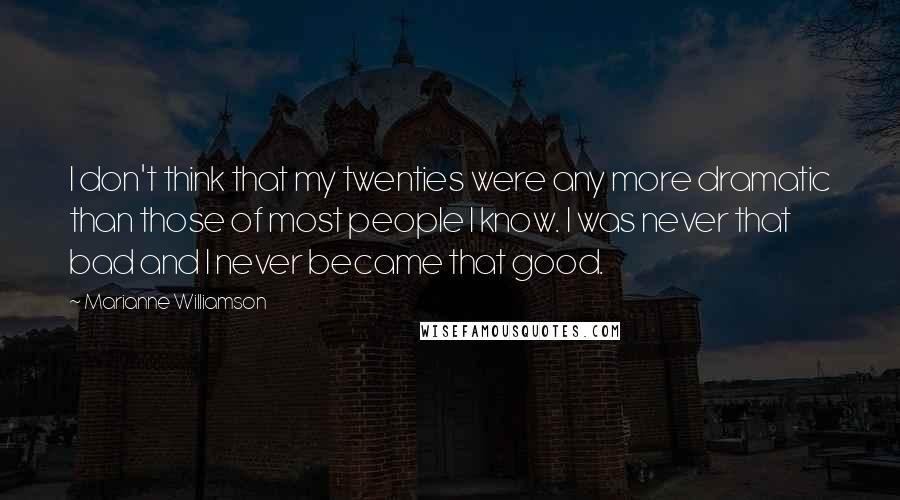 Marianne Williamson Quotes: I don't think that my twenties were any more dramatic than those of most people I know. I was never that bad and I never became that good.