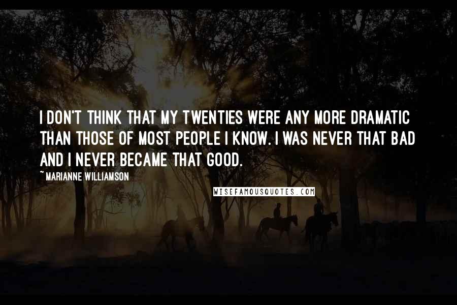 Marianne Williamson Quotes: I don't think that my twenties were any more dramatic than those of most people I know. I was never that bad and I never became that good.