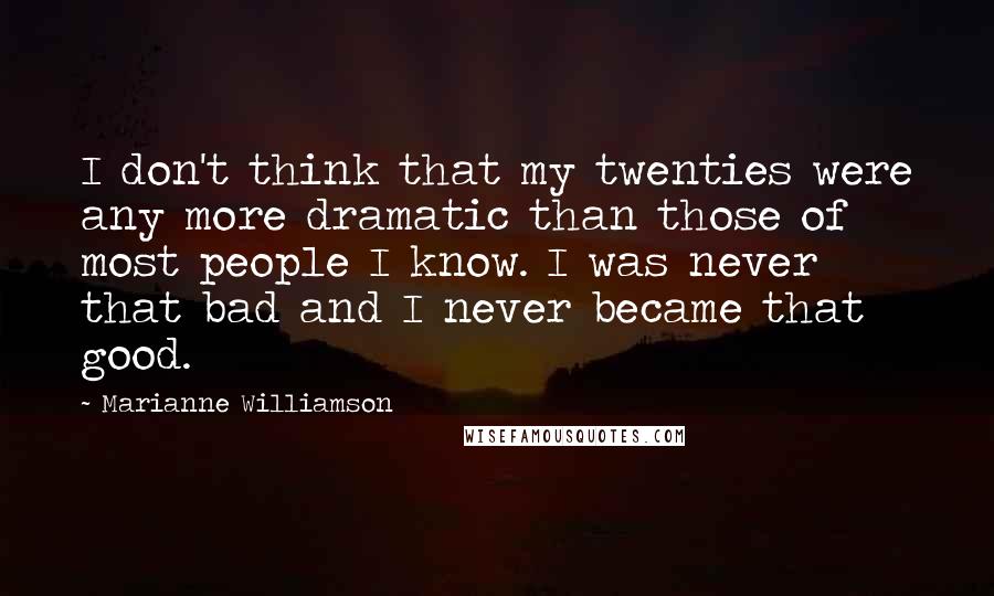 Marianne Williamson Quotes: I don't think that my twenties were any more dramatic than those of most people I know. I was never that bad and I never became that good.