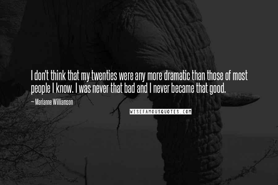 Marianne Williamson Quotes: I don't think that my twenties were any more dramatic than those of most people I know. I was never that bad and I never became that good.