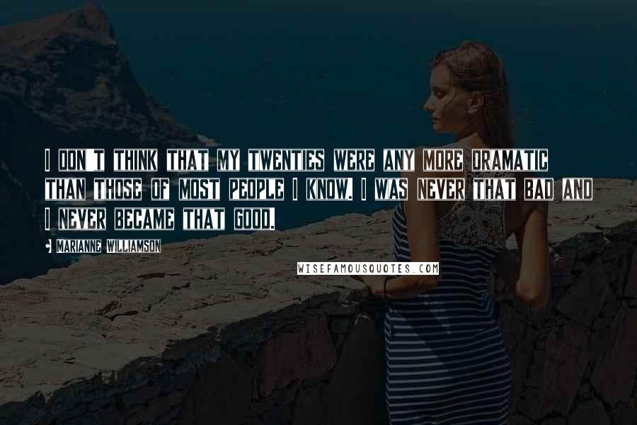 Marianne Williamson Quotes: I don't think that my twenties were any more dramatic than those of most people I know. I was never that bad and I never became that good.