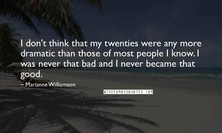 Marianne Williamson Quotes: I don't think that my twenties were any more dramatic than those of most people I know. I was never that bad and I never became that good.