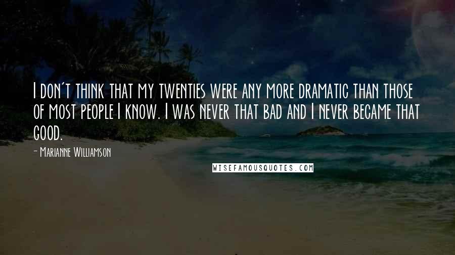 Marianne Williamson Quotes: I don't think that my twenties were any more dramatic than those of most people I know. I was never that bad and I never became that good.