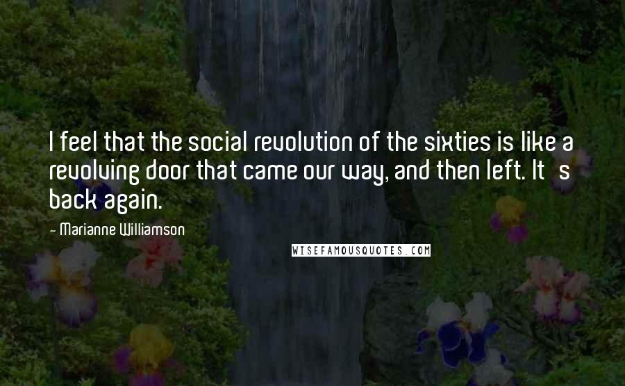 Marianne Williamson Quotes: I feel that the social revolution of the sixties is like a revolving door that came our way, and then left. It's back again.