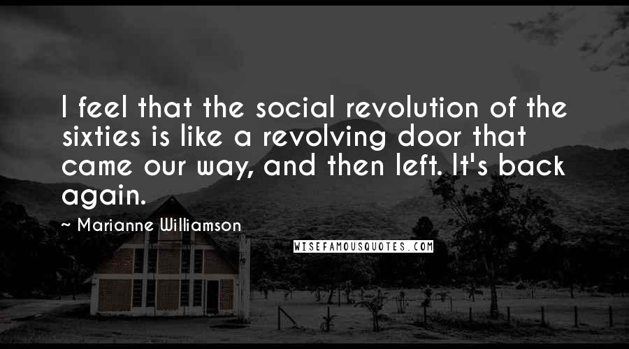 Marianne Williamson Quotes: I feel that the social revolution of the sixties is like a revolving door that came our way, and then left. It's back again.