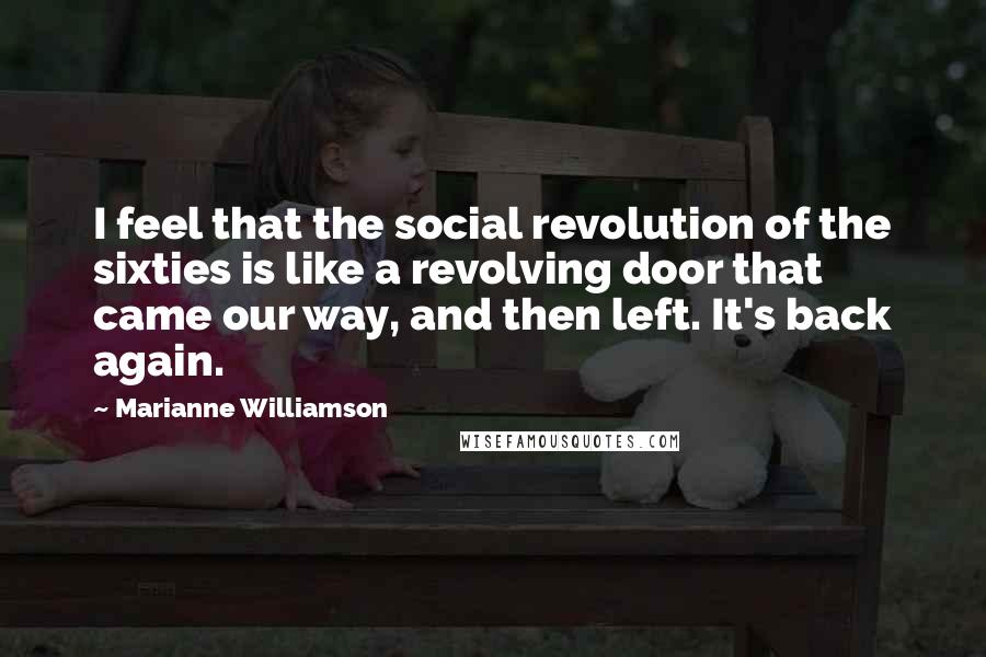 Marianne Williamson Quotes: I feel that the social revolution of the sixties is like a revolving door that came our way, and then left. It's back again.