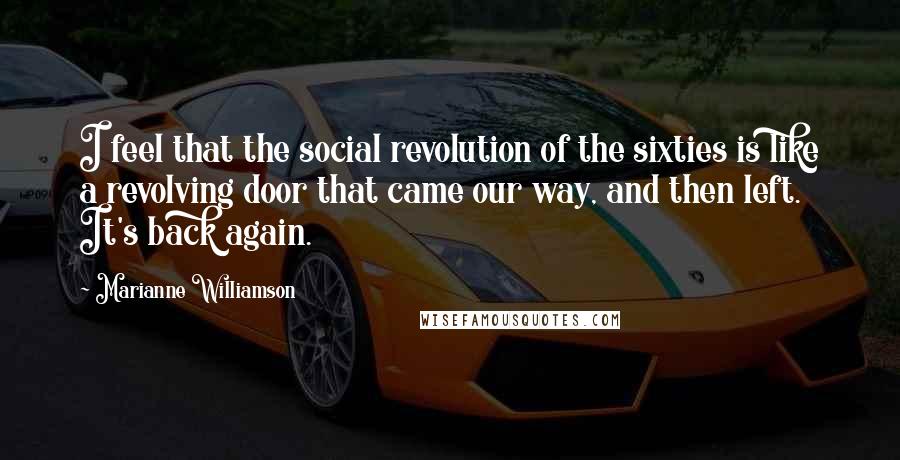 Marianne Williamson Quotes: I feel that the social revolution of the sixties is like a revolving door that came our way, and then left. It's back again.