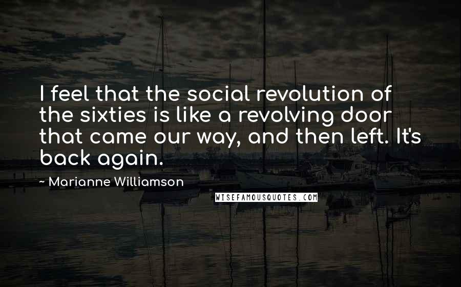 Marianne Williamson Quotes: I feel that the social revolution of the sixties is like a revolving door that came our way, and then left. It's back again.