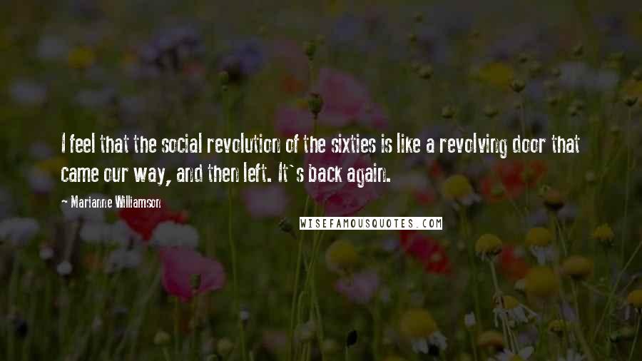 Marianne Williamson Quotes: I feel that the social revolution of the sixties is like a revolving door that came our way, and then left. It's back again.