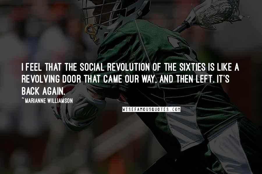 Marianne Williamson Quotes: I feel that the social revolution of the sixties is like a revolving door that came our way, and then left. It's back again.