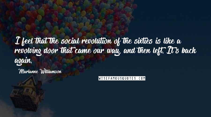 Marianne Williamson Quotes: I feel that the social revolution of the sixties is like a revolving door that came our way, and then left. It's back again.