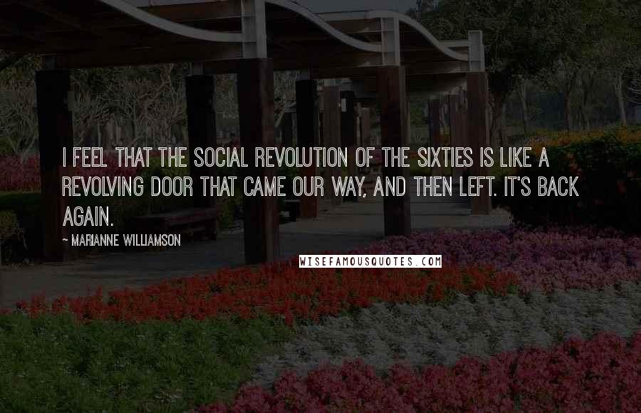 Marianne Williamson Quotes: I feel that the social revolution of the sixties is like a revolving door that came our way, and then left. It's back again.