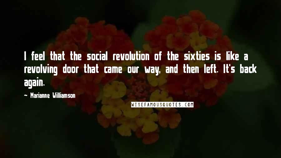 Marianne Williamson Quotes: I feel that the social revolution of the sixties is like a revolving door that came our way, and then left. It's back again.